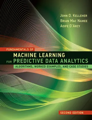 A gépi tanulás alapjai a prediktív adatelemzéshez, második kiadás: Algoritmusok, gyakorlati példák és esettanulmányok - Fundamentals of Machine Learning for Predictive Data Analytics, Second Edition: Algorithms, Worked Examples, and Case Studies