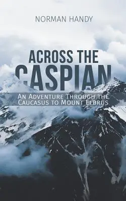 Across the Caspian: Kalandozás a Kaukázuson át az Elbrusz-hegyig - Across the Caspian: An Adventure Through the Caucasus to Mount Elbrus