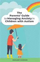 Szülői útmutató az autista gyermekek szorongásának kezeléséhez - The Parents' Guide to Managing Anxiety in Children with Autism