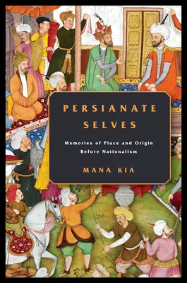 Persianate Selves: A hely és a származás emlékei a nacionalizmus előtt - Persianate Selves: Memories of Place and Origin Before Nationalism