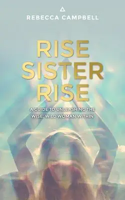 Rise Sister Rise: Útmutató a benned rejlő bölcs, vad nő felszabadításához - Rise Sister Rise: A Guide to Unleashing the Wise, Wild Woman Within