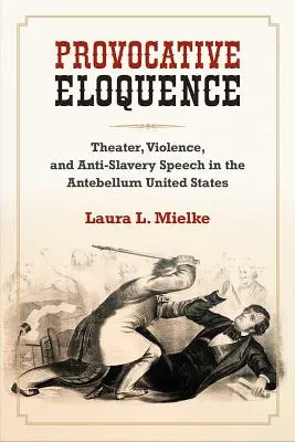 Provokatív ékesszólás - Színház, erőszak és rabszolgaságellenes beszéd a középkor előtti Egyesült Államokban - Provocative Eloquence - Theater, Violence, and Anti-Slavery Speech in the Antebellum United States