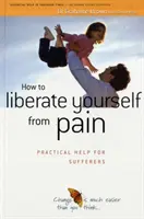 Hogyan szabadítsuk fel magunkat a fájdalomtól - Gyakorlati segítség a szenvedőknek - How to Liberate Yourself from Pain - Practical Help for Sufferers