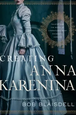 Az Anna Karenina megalkotása: Tolsztoj és az irodalom legrejtélyesebb hősnőjének születése - Creating Anna Karenina: Tolstoy and the Birth of Literature's Most Enigmatic Heroine