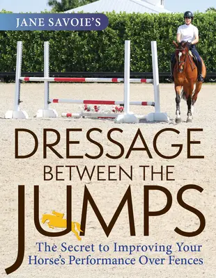 Jane Savoie: Dressage Between the Jumps: A ló teljesítményének javítása az akadályok fölött - Jane Savoie's Dressage Between the Jumps: The Secret to Improving Your Horse's Performance Over Fences