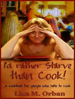 Inkább éhen halok, minthogy főzzek! Szakácskönyv azoknak, akik utálnak főzni - I'd rather Starve than Cook!: A cookbook for people who hate to cook