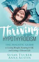 Virágzás pajzsmirigy-alulműködéssel: Holisztikus útmutató a fogyáshoz, a súly megtartásához és az élettel teli élethez - Thriving with Hypothyroidism: The Holistic Guide to Losing Weight, Keeping It Off, and Living a Vibrant Life