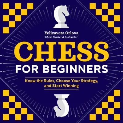 Sakk kezdőknek: Ismerd meg a szabályokat, válaszd ki a stratégiádat, és kezdj el nyerni - Chess for Beginners: Know the Rules, Choose Your Strategy, and Start Winning