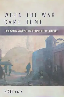 Amikor a háború hazajött: Az oszmánok nagy háborúja és egy birodalom pusztulása - When the War Came Home: The Ottomans' Great War and the Devastation of an Empire