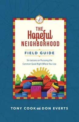 A reményteljes szomszédság terepkalauza: Hat ülés a közös jóra való törekvésről ott, ahol élsz - The Hopeful Neighborhood Field Guide: Six Sessions on Pursuing the Common Good Right Where You Live