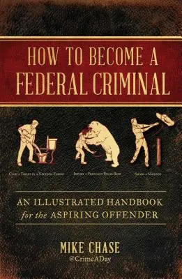 Hogyan váljunk szövetségi bűnözővé: Egy illusztrált kézikönyv a feltörekvő bűnözők számára - How to Become a Federal Criminal: An Illustrated Handbook for the Aspiring Offender