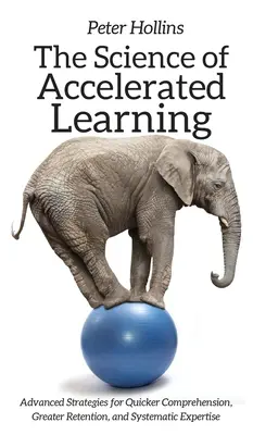 A gyorsított tanulás tudománya: Fejlett stratégiák a gyorsabb megértésért, a nagyobb megtartásért és a szisztematikus szakértelemért - The Science of Accelerated Learning: Advanced Strategies for Quicker Comprehension, Greater Retention, and Systematic Expertise