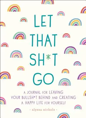 Let That Sh*t Go: Napló a Bullsh*t hátrahagyásához és a boldog élet megteremtéséhez - Let That Sh*t Go: A Journal for Leaving Your Bullsh*t Behind and Creating a Happy Life