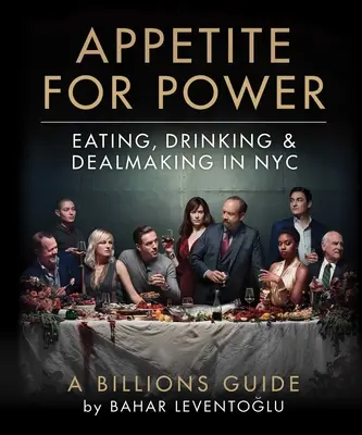 Appetite for Power: Eating, Drinking & Dealmaking in Nyc: A Billions Guide