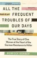 Napjaink minden gyakori baja - A Hitlerrel szembeni német ellenállás középpontjában álló nő igaz története - All the Frequent Troubles of Our Days - The True Story of the Woman at the Heart of the German Resistance to Hitler