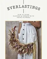 Everlastings: Hogyan termesszünk, szüreteljünk és alkossunk szárított virágokkal - Everlastings: How to Grow, Harvest and Create with Dried Flowers