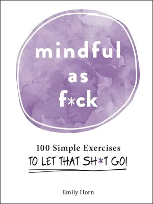 Mindful as F*ck: 100 egyszerű gyakorlat, hogy elengedd azt a sz*rt! - Mindful as F*ck: 100 Simple Exercises to Let That Sh*t Go!