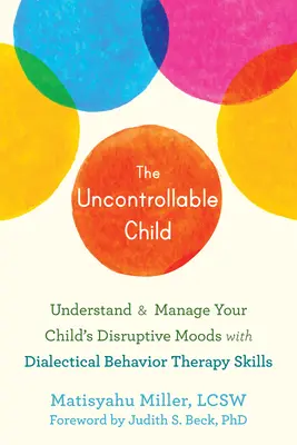 Az irányíthatatlan gyermek: Gyermeke zavaró hangulatainak megértése és kezelése dialektikus viselkedésterápiás készségekkel - The Uncontrollable Child: Understand and Manage Your Child's Disruptive Moods with Dialectical Behavior Therapy Skills