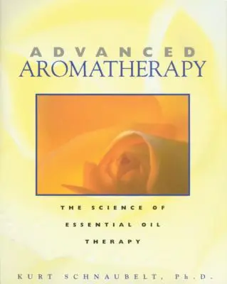 Haladó aromaterápia: Az illóolaj-terápia tudománya - Advanced Aromatherapy: The Science of Essential Oil Therapy