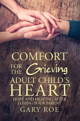 Vigasztalás a gyászoló felnőtt gyermek szívének: Remény és gyógyulás a szülő elvesztése után - Comfort for the Grieving Adult Child's Heart: Hope and Healing After Losing Your Parent