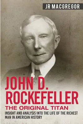 John D. Rockefeller - Az eredeti titán: Betekintés és elemzés az amerikai történelem leggazdagabb emberének életébe - John D. Rockefeller - The Original Titan: Insight and Analysis into the Life of the Richest Man in American History