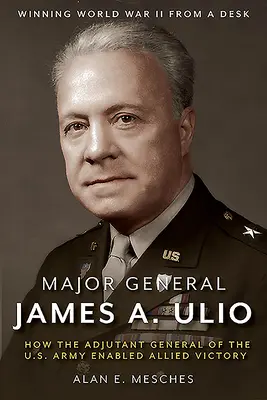 James A. Ulio vezérőrnagy: Hogyan tette lehetővé az amerikai hadsereg főadjutánsa a szövetségesek győzelmét? - Major General James A. Ulio: How the Adjutant General of the U.S. Army Enabled Allied Victory