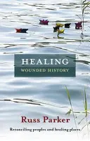 A megsebzett történelem gyógyítása: A népek megbékélése és a helyek gyógyítása - Healing Wounded History: Reconciling Peoples And Healing Places