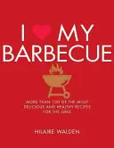 I Love My Barbecue: Több mint 100 legfinomabb és legegészségesebb recept a grillhez - I Love My Barbecue: More Than 100 of the Most Delicious and Healthy Recipes for the Grill