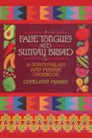 Hamis nyelvek és vasárnapi kenyér: A guatemalai és maja szakácskönyv - False Tongues and Sunday Bread: A Guatemalan and Mayan Cookbook