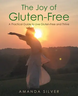 The Joy of Gluten-Free: A Practical Guide to Live Gluten-Free and Thrive (Gyakorlati útmutató a gluténmentes élethez és a gyarapodáshoz) - The Joy of Gluten-Free: A Practical Guide to Live Gluten-Free and Thrive