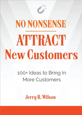 No Nonsense: Új ügyfelek vonzása: 100+ ötlet, hogy több ügyfelet vonzzon be - No Nonsense: Attract New Customers: 100+ Ideas to Bring in More Customers