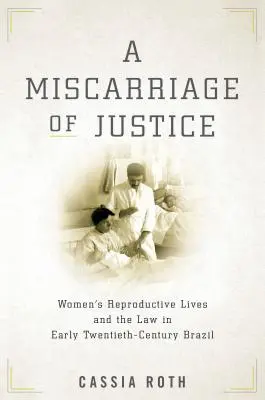 Az igazságszolgáltatás elrontása: A nők reproduktív élete és a jog a huszadik század eleji Brazíliában - A Miscarriage of Justice: Women's Reproductive Lives and the Law in Early Twentieth-Century Brazil