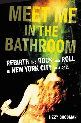 Találkozzunk a fürdőszobában: Újjászületés és rock and roll New Yorkban 2001-2011 - Meet Me in the Bathroom: Rebirth and Rock and Roll in New York City 2001-2011