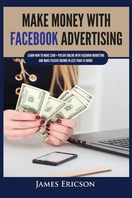 Pénzt keresni a Facebook hirdetésekkel: Tanulja meg, hogyan kereshet napi 300 dollár fölött online a Facebook marketinggel és hogyan szerezhet passzív jövedelmet kevesebb mint 24 óra alatt - Make Money with Facebook Advertising: Learn How to Make $300+ Per Day Online With Facebook Marketing and Make Passive Income in Less Than 24 Hours