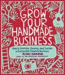 Növeld a kézzel készített üzletedet: Hogyan képzeljünk el, fejlesszünk ki és tartsunk fenn egy sikeres kreatív vállalkozást? - Grow Your Handmade Business: How to Envision, Develop, and Sustain a Successful Creative Business