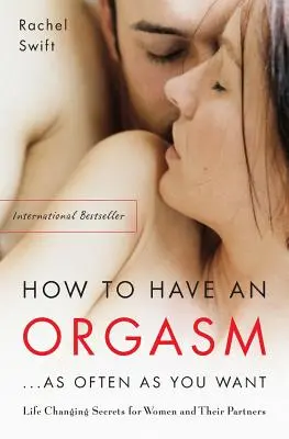 Hogyan legyen orgazmusod... olyan gyakran, amilyen gyakran csak akarod: Életre szóló szexuális titkok nőknek és partnereiknek - How to Have an Orgasm...as Often as You Want: Life-Changing Sexual Secrets for Women and Their Partners