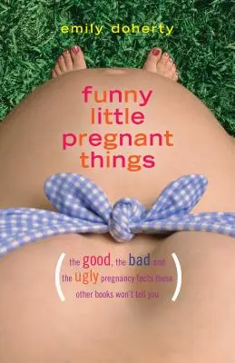 Vicces kis terhes dolgok: A jó, a rossz és az egyszerűen undorító dolgok a terhességről, amelyeket más könyvek nem mondanak el neked - Funny Little Pregnant Things: The Good, the Bad, and the Just Plain Gross Things about Pregnancy That Other Books Aren't Going to Tell You