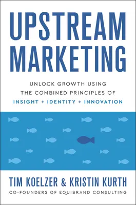 Upstream marketing: A növekedés felszabadítása a betekintés, az identitás és az innováció kombinált elveinek felhasználásával - Upstream Marketing: Unlock Growth Using the Combined Principles of Insight, Identity, and Innovation