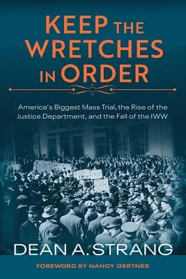 Keep the Wretches in Order: Amerika legnagyobb tömeges pere, az Igazságügyi Minisztérium felemelkedése és az Iww bukása - Keep the Wretches in Order: America's Biggest Mass Trial, the Rise of the Justice Department, and the Fall of the Iww