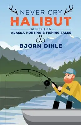 Never Cry Halibut (Soha ne kiáltsd a laposhalat): And Other Alaska Hunting and Fishing Tales - Never Cry Halibut: And Other Alaska Hunting and Fishing Tales