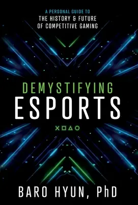 Demystifying Esports: A Personal Guide to the History and Future of Competitive Gaming: A Personal Guide to the History and Future of Competitive Gaming - Demystifying Esports: A Personal Guide to the History and Future of Competitive Gaming
