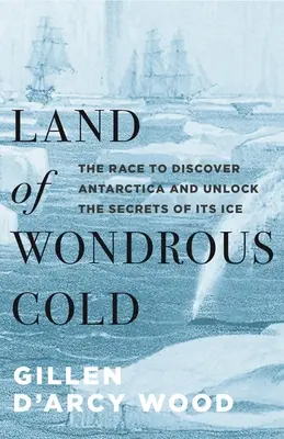 Land of Wondrous Cold: A verseny az Antarktisz felfedezéséért és a jég titkainak feltárásáért - Land of Wondrous Cold: The Race to Discover Antarctica and Unlock the Secrets of Its Ice