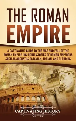 A Római Birodalom: A Captivating Guide to the Rise and Fall of the Roman Empire Including Stories of Roman Emperors Such as Augustus Octa - The Roman Empire: A Captivating Guide to the Rise and Fall of the Roman Empire Including Stories of Roman Emperors Such as Augustus Octa