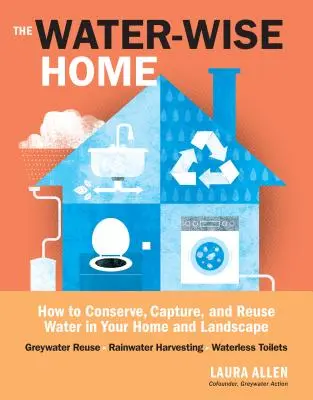 The Water-Wise Home: Hogyan takarékoskodjunk, gyűjtsük meg és használjuk újra a vizet otthonunkban és a tájban? - The Water-Wise Home: How to Conserve, Capture, and Reuse Water in Your Home and Landscape