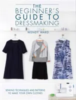 A kezdők útmutatója a ruhakészítéshez: Varrási technikák és minták a saját ruhák elkészítéséhez - The Beginners Guide to Dressmaking: Sewing Techniques and Patterns to Make Your Own Clothes