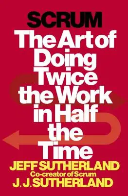 Scrum: The Art of Doing Twice the Work in Half the Time (A munka megduplázásának művészete fele idő alatt) - Scrum: The Art of Doing Twice the Work in Half the Time