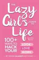 A lusta lány útmutatója az élethez: 100+ módszer, hogy (majdnem) semmit sem csinálva felturbózd a külsődet, a szerelmedet és a munkádat! - The Lazy Girl's Guide to Life: 100+ Ways to Hack Your Look, Love, and Work by Doing (Almost) Nothing!