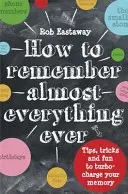 Hogyan emlékezzünk (majdnem) mindenre, valaha: Tippek, trükkök és szórakozás a memória turbófeltöltéséhez - How to Remember (Almost) Everything, Ever: Tips, Tricks and Fun to Turbo-Charge Your Memory