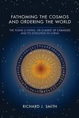 A kozmosz kifürkészése és a világ rendezése: A Yijing (I Ching vagy a változások klasszikusa) és fejlődése Kínában - Fathoming the Cosmos and Ordering the World: The Yijing (I Ching, or Classic of Changes) and Its Evolution in China