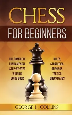 Sakk kezdőknek: The Complete Fundamental Step-By-Step Winning Guide Book. Szabályok, stratégiák, megnyitások, taktikák, sakk-mattok. - Chess for Beginners: The Complete Fundamental Step-By-Step Winning Guide Book. Rules, Strategies, Openings, Tactics, Checkmates